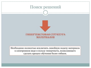 Поиск решений
Необходимо полностью исключить линейную подачу материала
в электронном виде в пользу гипертекста, позволяющего
сделать процесс обучения более гибким.
 