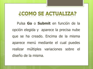 Pulsa Go o Submit en función de la
opción elegida y aparece la precisa nube
que se ha creado. Encima de la misma

aparece menú mediante el cual puedes
realizar múltiples variaciones sobre el
diseño de la misma.

 