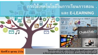 การใชเทคโนโลยีในการเรียนการสอน .
และ E-LEARNING .

จันทร์ที่ 21 ตุลาคม 2556

โครงการก้าวแรกสู่ความเป็นครูมืออาชีพในศตวรรษที่ 21	
ณ ห้องประชุมเฉลิมพระเกียรติ อาคาร 2 ชั้น 8 มหาวิทยาลัยราชภัฎธนบุรี 

 