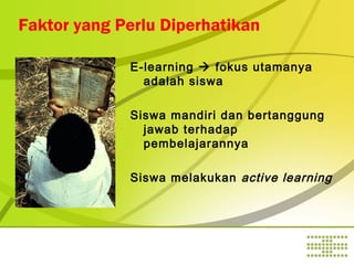 Faktor yang Perlu Diperhatikan
E-learning  fokus utamanya
adalah siswa
Siswa mandiri dan bertanggung
jawab terhadap
pembelajarannya
Siswa melakukan active learning

 