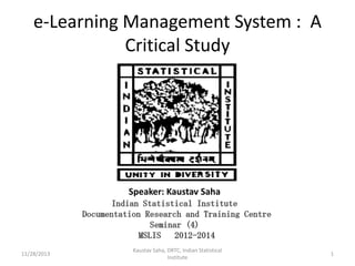 e-Learning Management System : A
Critical Study

Speaker: Kaustav Saha

11/28/2013

Kaustav Saha, DRTC, Indian Statistical
Institute

1

 