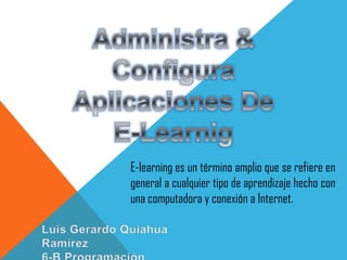 E-learning es un término amplio que se refiere en
general a cualquier tipo de aprendizaje hecho con
una computadora y conexión a Internet.

 