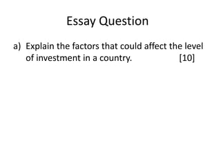Essay Question
a) Explain the factors that could affect the level
of investment in a country.
[10]

 