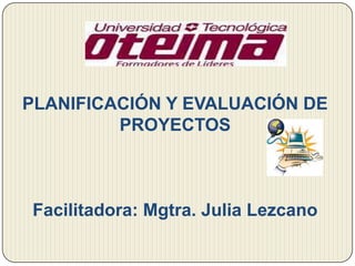 PLANIFICACIÓN Y EVALUACIÓN DE
PROYECTOS
Facilitadora: Mgtra. Julia Lezcano
 