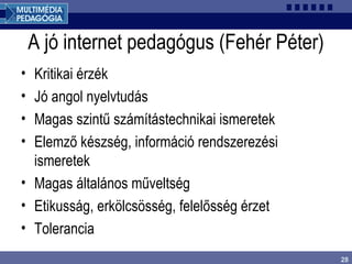 28
A jó internet pedagógus (Fehér Péter)
• Kritikai érzék
• Jó angol nyelvtudás
• Magas szintű számítástechnikai ismeretek
• Elemző készség, információ rendszerezési
ismeretek
• Magas általános műveltség
• Etikusság, erkölcsösség, felelősség érzet
• Tolerancia
 