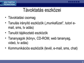 8
Távoktatás eszközei
• Távoktatási csomag
• Tanulás irányító eszközök („munkafüzet”, tutori e-
mail, sms, tv adás)
• Tanulót tájékoztató eszközök
• Tananyagok (könyv, CD-ROM, web tananyag,
videó, tv adás)
• Kommunikációs eszközök (levél, e-mail, sms, chat)
 