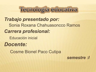 Trabajo presentado por: 
Sonia Roxana Chahuasoncco Ramos 
Carrera profesional: 
Educación inicial 
Docente: 
Cosme Bionel Paco Cutipa 
semestre :I 
 