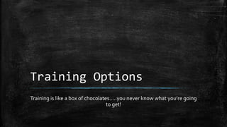 Training Options
Training is like a box of chocolates…..you never know what you’re going
to get!
 