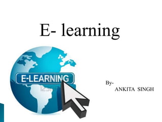 E- learning 
By- 
ANKITA SINGH 
 