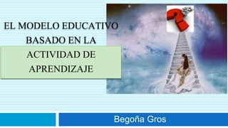 EL MODELO EDUCATIVO 
BASADO EN LA 
ACTIVIDAD DE 
APRENDIZAJE 
Begoña Gros 
 