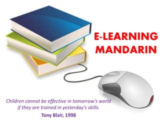 E-LEARNING 
MANDARIN 
Children cannot be effective in tomorrow's world 
if they are trained in yesterday's skills. 
Tony Blair, 1998 
 