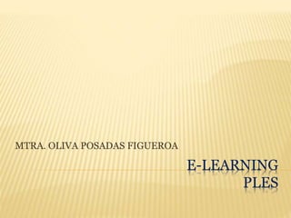 E-LEARNING 
PLES 
MTRA. OLIVA POSADAS FIGUEROA 
 