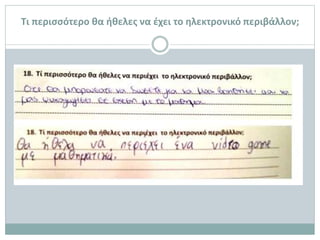 Τι περισσότερο θα ήθελες να έχει το ηλεκτρονικό περιβάλλον;
Περισσότερα χρώματα στο ηλεκτρονικό περιβάλλον
Περισσότερα quiz, video, άρθρα, εικόνες
Περισσότερες δραστηριότητες που να αφορούν τα λάθη που κάνουν
Ενεργοποίηση του chat και του forum
Περισσότερο χρόνο «μάθημα» με τις «Μαθημαγικές Αναρριχήσεις»
Οτιδήποτε μπορεί να εμπλουτίσει τις γνώσεις τους
Video-μαθήματα από τον εκπαιδευτικό της τάξης τους
Video game με Μαθηματικά
 