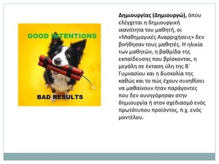 Δημιουργίας (Δημιουργώ), όπου
ελέγχεται η δημιουργική
ικανότητα του μαθητή, οι
«Μαθημαγικές Αναρριχήσεις» δεν
βοήθησαν τους μαθητές. Η ηλικία
των μαθητών, η βαθμίδα της
εκπαίδευσης που βρίσκονται, η
μεγάλη σε έκταση ύλη της Β΄
Γυμνασίου και η δυσκολία της
καθώς και το πώς έχουν συνηθίσει
να μαθαίνουν ήταν παράγοντες
που δεν συνηγόρησαν στην
δημιουργία ή στον σχεδιασμό ενός
πρωτότυπου προϊόντος, π.χ. ενός
μοντέλου.
 