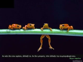 Αν κάτι δεν σου αρέσει, άλλαξέ το. Αν δεν μπορείς, τότε άλλαξε την συμπεριφορά σου.
 