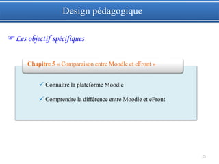 25
Design pédagogique
Les objectif spécifiques
 Connaître la plateforme Moodle
 Comprendre la différence entre Moodle et eFront
Chapitre 5 « Comparaison entre Moodle et eFront »
 