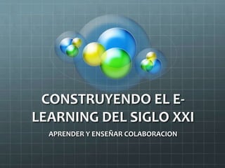 CONSTRUYENDO EL E-
LEARNING DEL SIGLO XXI
APRENDER Y ENSEÑAR COLABORACION
 