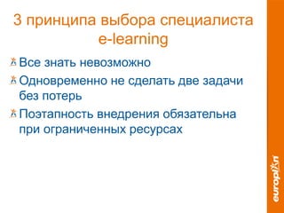 3 принципа выбора специалиста
e-learning
Все знать невозможно
Одновременно не сделать две задачи
без потерь
Поэтапность внедрения обязательна
при ограниченных ресурсах
 