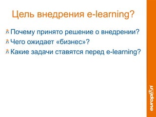 Цель внедрения e-learning?
Почему принято решение о внедрении?
Чего ожидает «бизнес»?
Какие задачи ставятся перед e-learning?
 