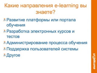 Какие направления e-learning вы
знаете?
Развитие платформы или портала
обучения
Разработка электронных курсов и
тестов
Администрирование процесса обучения
Поддержка пользователей системы
Другое
 