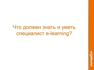 Что должен знать и уметь
специалист e-learning?
 