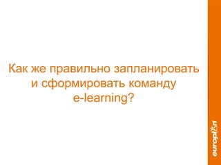 Как же правильно запланировать
и сформировать команду
e-learning?
 