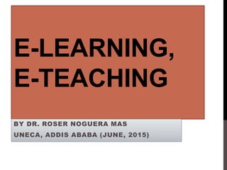 E-LEARNING,
E-TEACHING
BY DR. ROSER NOGUERA MAS
UNECA, ADDIS ABABA (JUNE, 2015)
 