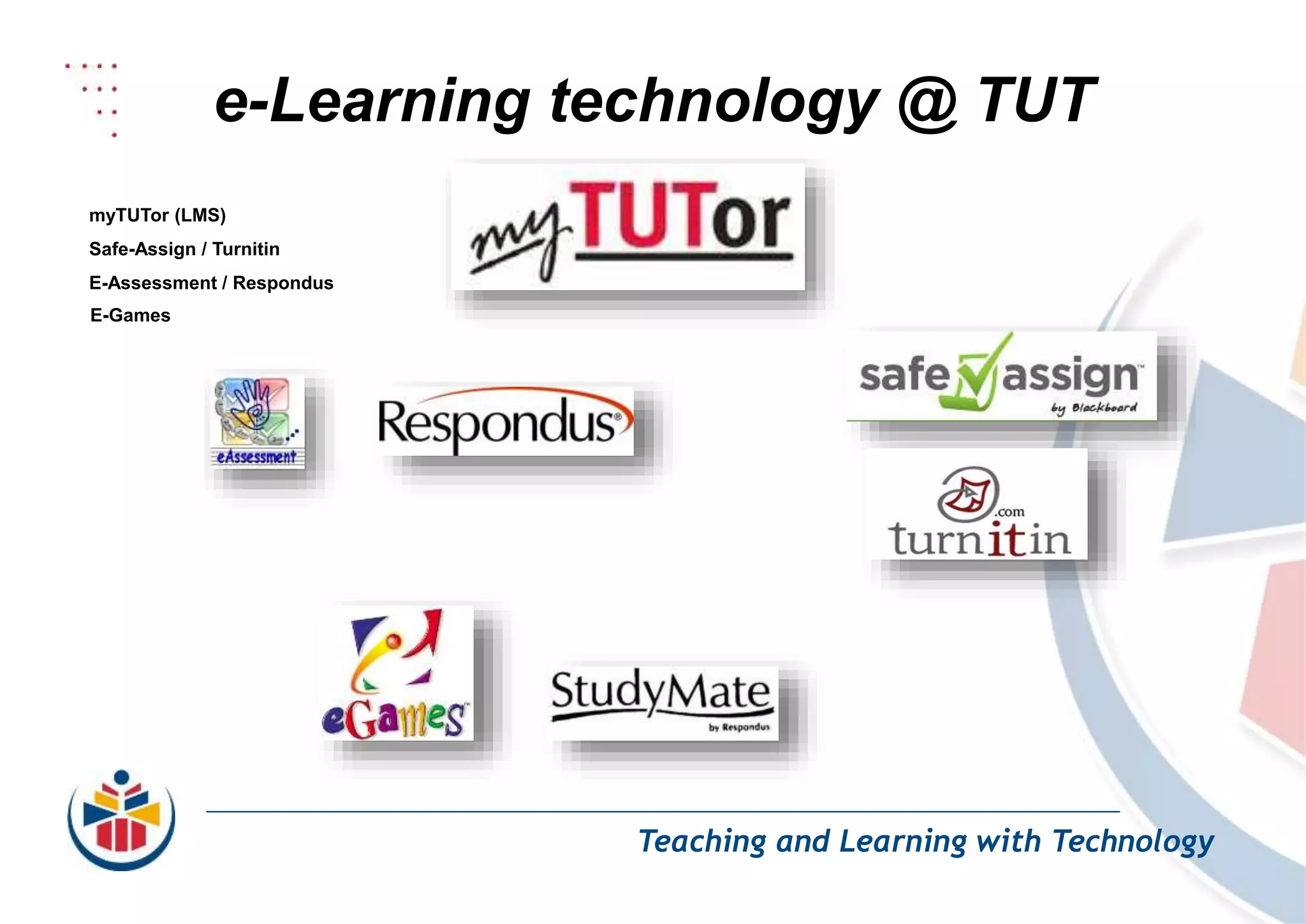 e-Learning technology @ TUT
Teaching and Learning with Technology
myTUTor (LMS)
Safe-Assign / Turnitin
E-Assessment / Respondus
E-Games
 