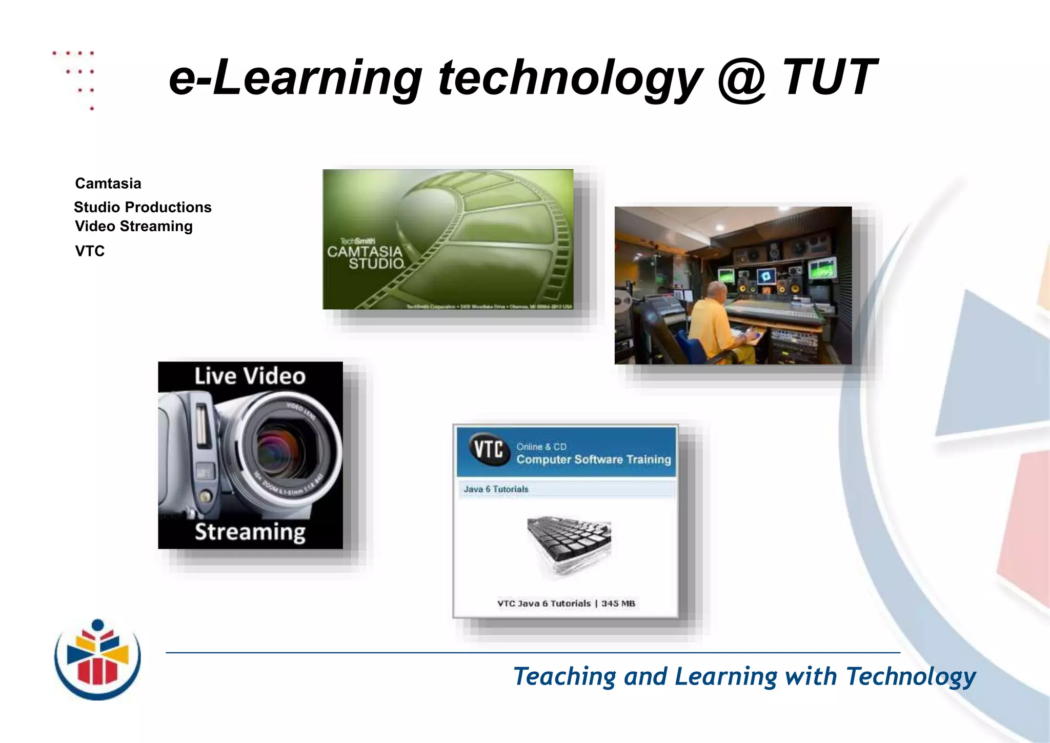 e-Learning technology @ TUT
Teaching and Learning with Technology
Camtasia
Studio Productions
Video Streaming
VTC
 