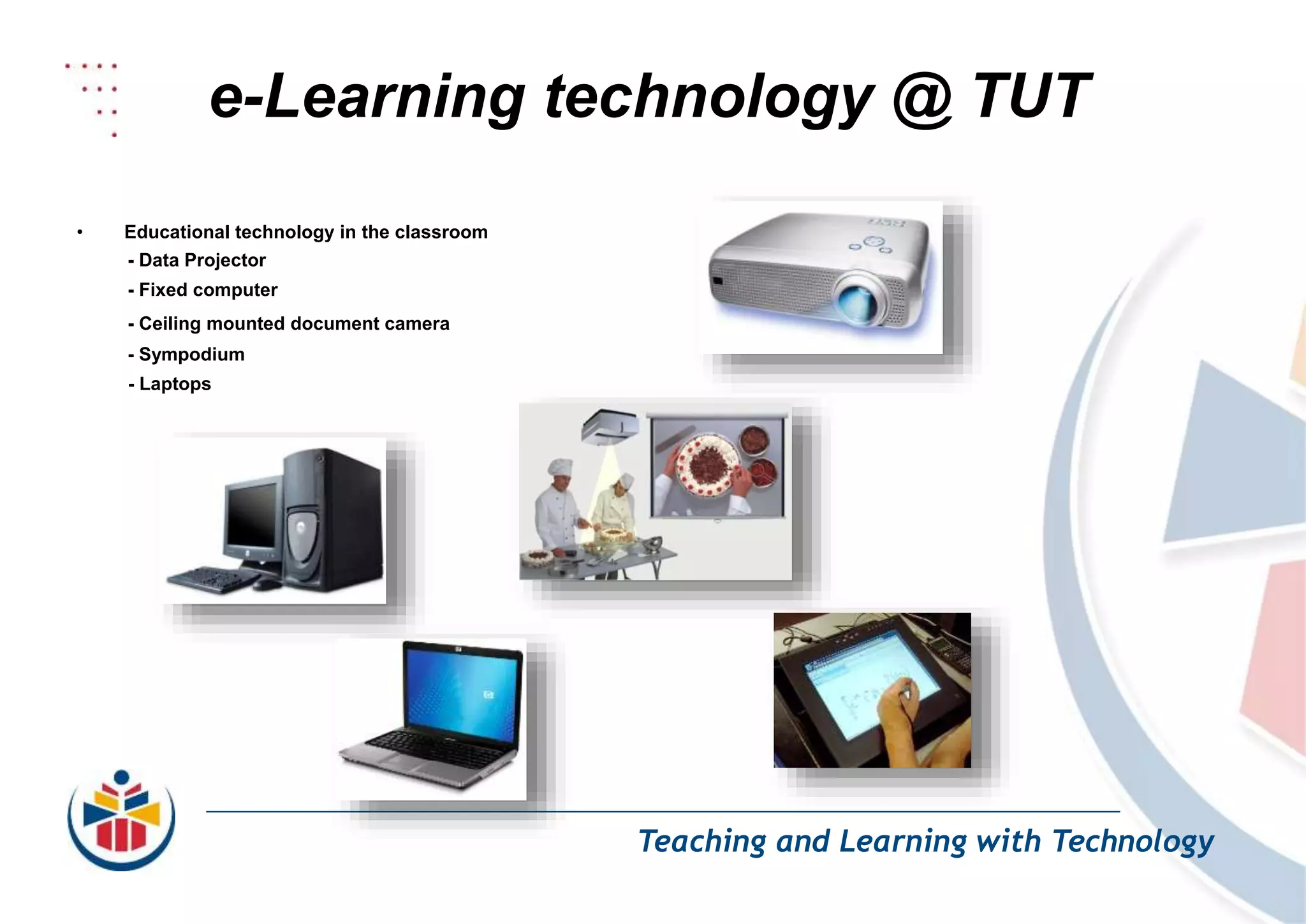 e-Learning technology @ TUT
Teaching and Learning with Technology
• Educational technology in the classroom
- Data Projector
- Fixed computer
- Ceiling mounted document camera
- Sympodium
- Laptops
 