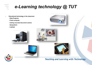 e-Learning technology @ TUT
Teaching and Learning with Technology
• Educational technology in the classroom
- Data Projector
- Fixed computer
- Ceiling mounted document camera
- Sympodium
- Laptops
 