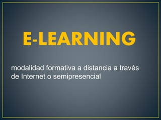 E-LEARNING
modalidad formativa a distancia a través
de Internet o semipresencial
 