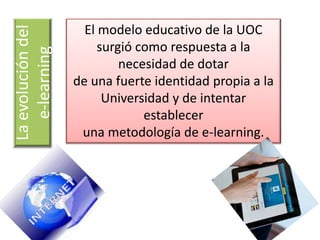 Laevolucióndel
e-learning
El modelo educativo de la UOC
surgió como respuesta a la
necesidad de dotar
de una fuerte identidad propia a la
Universidad y de intentar
establecer
una metodología de e-learning.
 