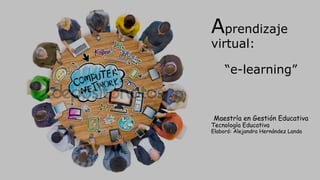 Aprendizaje
virtual:
“e-learning”
Maestría en Gestión Educativa
Tecnología Educativa
Elaboró: Alejandra Hernández Landa
 