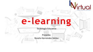 e-learning
Tecnología Educativa
Presenta:
Rosalía Hernández Valdez
 