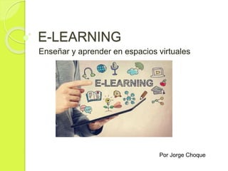 E-LEARNING
Enseñar y aprender en espacios virtuales
Por Jorge Choque
 