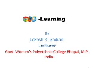 -Learning-Learning
By
Lokesh K. Sadrani
LecturerLecturer
Govt. Women’s Polyetchnic College Bhopal, M.P.
India
1
 