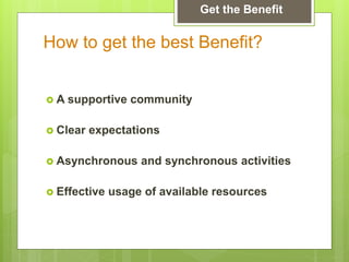  A supportive community
 Clear expectations
 Asynchronous and synchronous activities
 Effective usage of available resources
How to get the best Benefit?
Get the Benefit
 