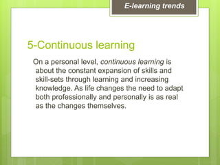 5-Continuous learning
On a personal level, continuous learning is
about the constant expansion of skills and
skill-sets through learning and increasing
knowledge. As life changes the need to adapt
both professionally and personally is as real
as the changes themselves.
E-learning trends
 
