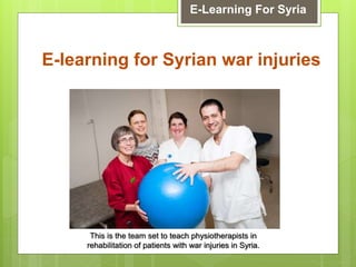 E-learning for Syrian war injuries
E-Learning For Syria
This is the team set to teach physiotherapists in
rehabilitation of patients with war injuries in Syria.
 