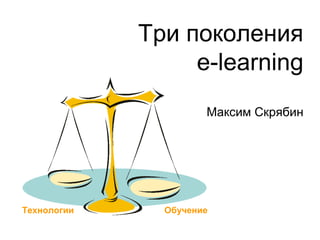 Три поколения
e-learning
Максим Скрябин
Технологии Обучение
 