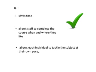 • saves time
• allows staff to complete the
course when and where they
like
• allows each individual to tackle the subject at
their own pace,
It…
 
