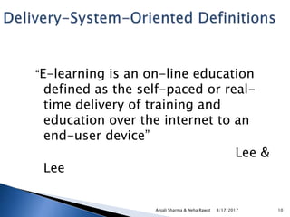 “E-learning is an on-line education
defined as the self-paced or real-
time delivery of training and
education over the internet to an
end-user device”
Lee &
Lee
8/17/2017Anjali Sharma & Neha Rawat 10
 