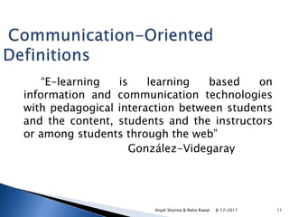 “E-learning is learning based on
information and communication technologies
with pedagogical interaction between students
and the content, students and the instructors
or among students through the web”
González-Videgaray
8/17/2017Anjali Sharma & Neha Rawat 11
 
