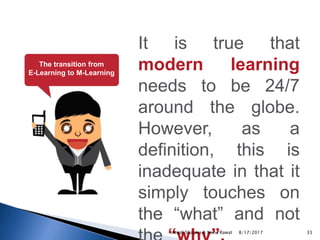 The transition from
E-Learning to M-Learning
It is true that
modern learning
needs to be 24/7
around the globe.
However, as a
definition, this is
inadequate in that it
simply touches on
the “what” and not
8/17/2017Anjali Sharma & Neha Rawat 33
 
