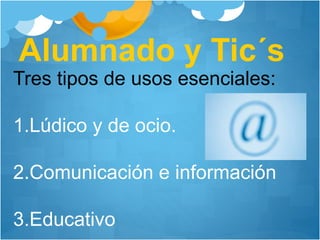 Alumnado y Tic´s
Tres tipos de usos esenciales:
1.Lúdico y de ocio.
2.Comunicación e información
3.Educativo
 