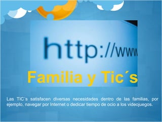 Las TIC´s satisfacen diversas necesidades dentro de las familias, por
ejemplo, navegar por Internet o dedicar tiempo de ocio a los videojuegos.
Familia y Tic´s
 