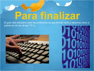 El gran reto educativo para los profesores es que formen tanto a alumnos como a
padres en el uso de las TIC´s,
Para finalizar
 