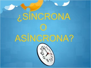 ¿SÍNCRONA
O
ASÍNCRONA?
 