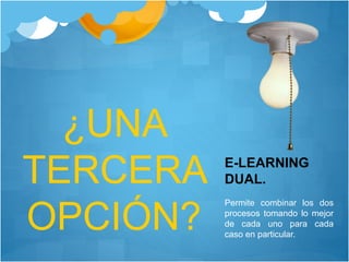 ¿UNA
TERCERA
OPCIÓN?
E-LEARNING
DUAL.
Permite combinar los dos
procesos tomando lo mejor
de cada uno para cada
caso en particular.
 